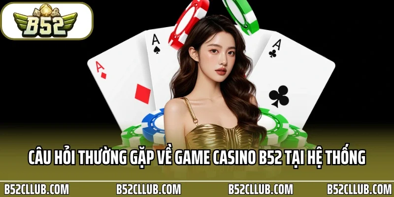Câu hỏi thường gặp về game Casino B52 tại hệ thống